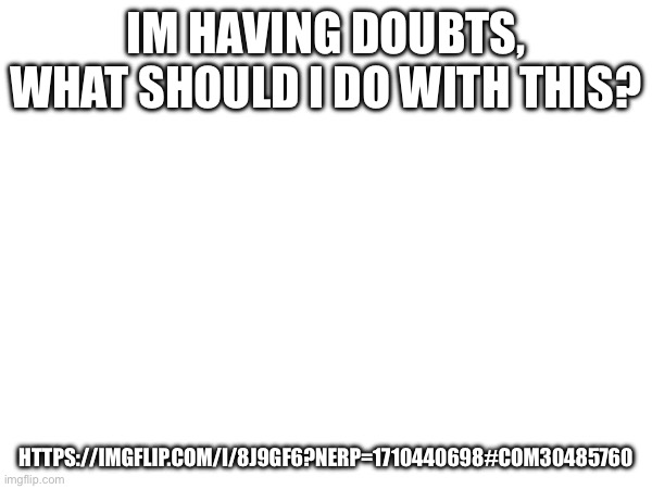 IM HAVING DOUBTS, WHAT SHOULD I DO WITH THIS? HTTPS://IMGFLIP.COM/I/8J9GF6?NERP=1710440698#COM30485760 | made w/ Imgflip meme maker