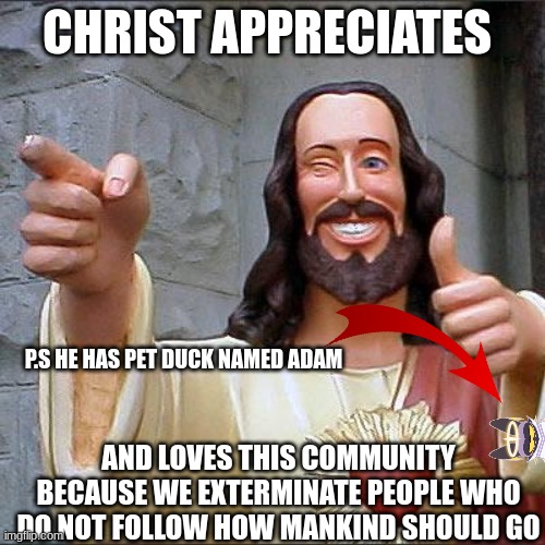 Buddy Christ Meme | CHRIST APPRECIATES AND LOVES THIS COMMUNITY BECAUSE WE EXTERMINATE PEOPLE WHO DO NOT FOLLOW HOW MANKIND SHOULD GO P.S HE HAS PET DUCK NAMED  | image tagged in memes,buddy christ | made w/ Imgflip meme maker