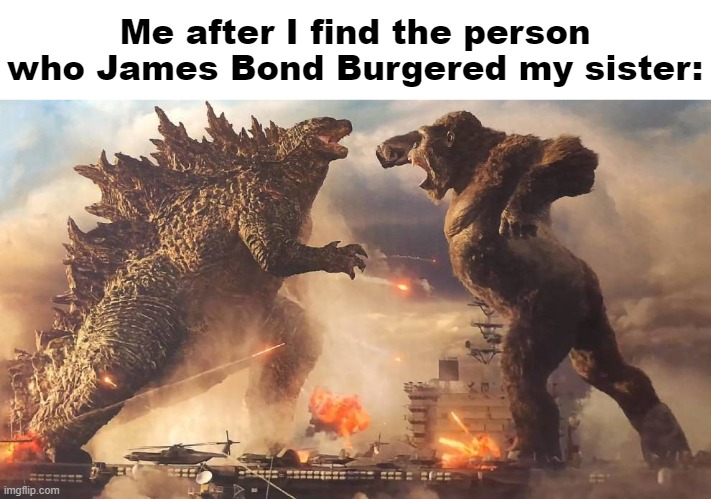 Godzilla vs. Kong | Me after I find the person who James Bond Burgered my sister: | image tagged in godzilla vs kong | made w/ Imgflip meme maker