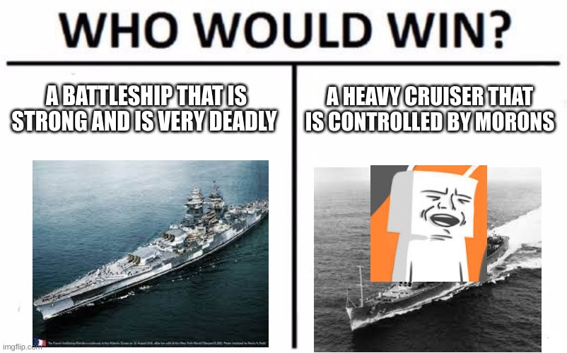 Who Would Win? | A BATTLESHIP THAT IS STRONG AND IS VERY DEADLY; A HEAVY CRUISER THAT IS CONTROLLED BY MORONS | image tagged in memes,who would win | made w/ Imgflip meme maker