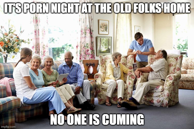 Porn Night | IT'S PORN NIGHT AT THE OLD FOLKS HOME; NO ONE IS CUMING | image tagged in sex jokes | made w/ Imgflip meme maker