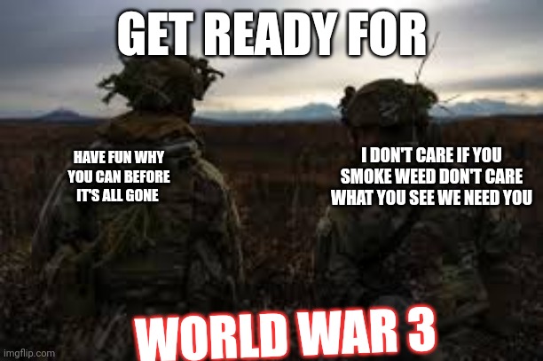 Lil darkie is king | GET READY FOR; HAVE FUN WHY YOU CAN BEFORE IT'S ALL GONE; I DON'T CARE IF YOU SMOKE WEED DON'T CARE WHAT YOU SEE WE NEED YOU; WORLD WAR 3 | image tagged in world war 3 | made w/ Imgflip meme maker