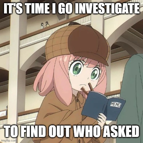 Anya Forger who asked | IT'S TIME I GO INVESTIGATE; TO FIND OUT WHO ASKED | image tagged in who asked | made w/ Imgflip meme maker