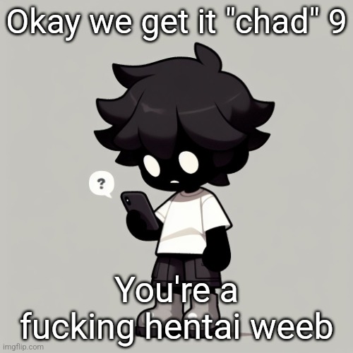 If no one's gonna tell him to k wodr then i will | Okay we get it "chad" 9; You're a fucking hentai weeb | image tagged in silly fucking goober | made w/ Imgflip meme maker