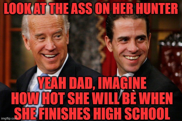 Like father like son | LOOK AT THE ASS ON HER HUNTER; YEAH DAD, IMAGINE HOW HOT SHE WILL BE WHEN SHE FINISHES HIGH SCHOOL | image tagged in hunter biden crack head,joe biden,perverts,creeper | made w/ Imgflip meme maker