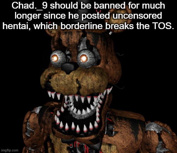 Also some ppl were in class, so now they're in trouble | Chad._9 should be banned for much longer since he posted uncensored hentai, which borderline breaks the TOS. | image tagged in nightmare freddy shocked | made w/ Imgflip meme maker