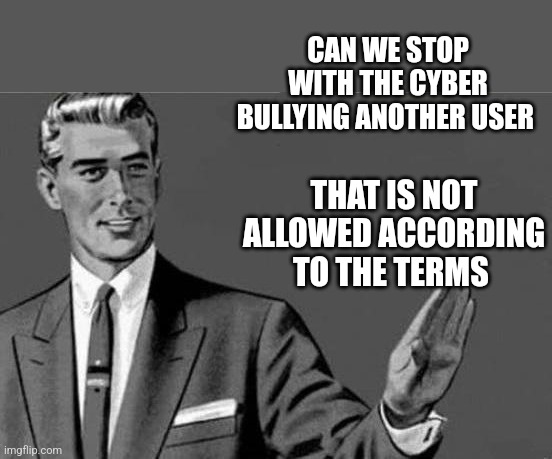Bitch please | CAN WE STOP WITH THE CYBER BULLYING ANOTHER USER; THAT IS NOT ALLOWED ACCORDING TO THE TERMS | image tagged in bitch please | made w/ Imgflip meme maker