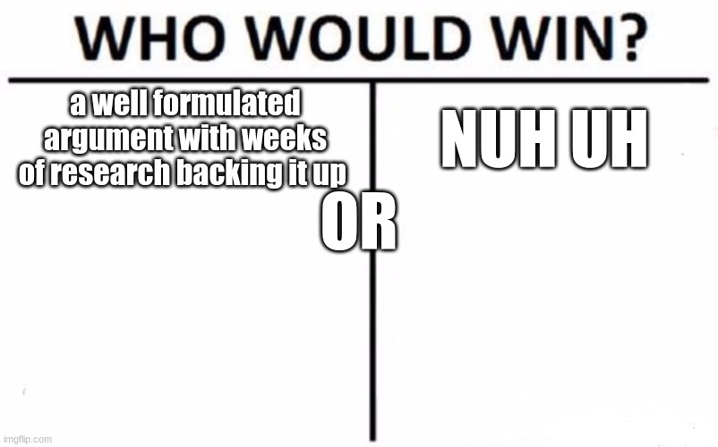 who would win? | a well formulated argument with weeks of research backing it up; NUH UH; OR | image tagged in memes,who would win | made w/ Imgflip meme maker