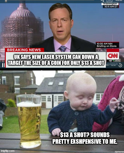 Just a little levity. Very little, in fact. | UK SAYS NEW LASER SYSTEM CAN DOWN A TARGET THE SIZE OF A COIN FOR ONLY $13 A SHOT; $13 A SHOT? SOUNDS PRETTY EXSHPENSIVE TO ME. | image tagged in cnn breaking news template,drunk baby | made w/ Imgflip meme maker