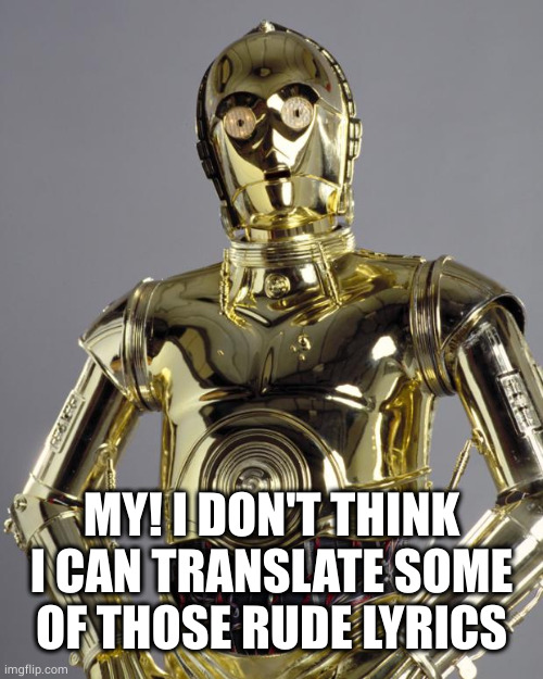C3PO | MY! I DON'T THINK I CAN TRANSLATE SOME OF THOSE RUDE LYRICS | image tagged in c3po | made w/ Imgflip meme maker