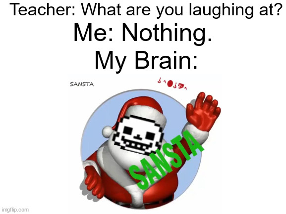 Yes, I play Undertale | Teacher: What are you laughing at? Me: Nothing. My Brain: | image tagged in blank white template | made w/ Imgflip meme maker