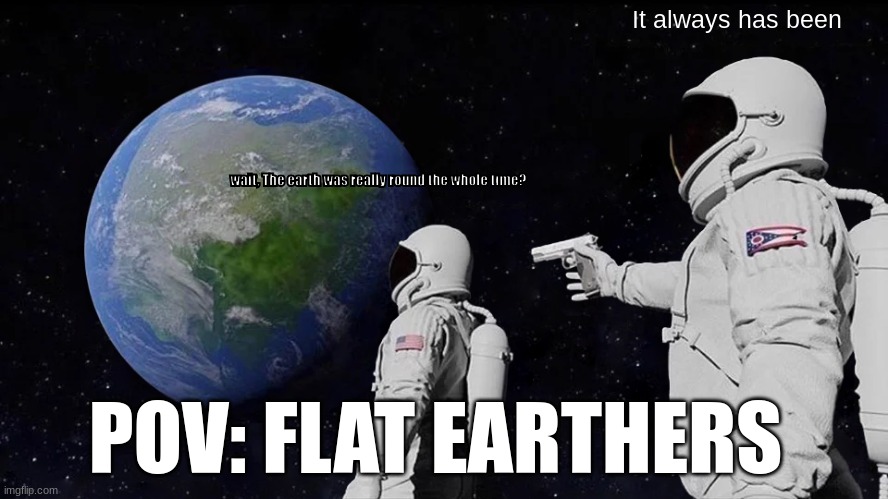 Always Has Been | It always has been; wait, The earth was really round the whole time? POV: FLAT EARTHERS | image tagged in memes,always has been | made w/ Imgflip meme maker