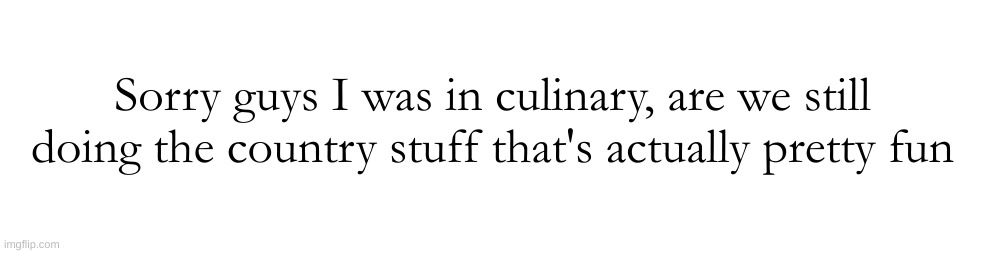 Sorry guys I was in culinary, are we still doing the country stuff that's actually pretty fun | made w/ Imgflip meme maker