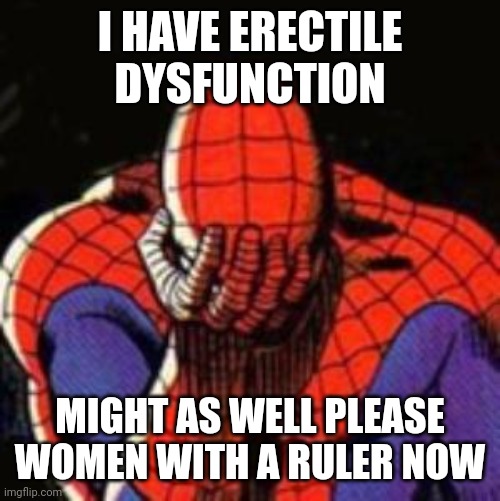 Sad Spiderman Meme | I HAVE ERECTILE DYSFUNCTION; MIGHT AS WELL PLEASE WOMEN WITH A RULER NOW | image tagged in memes,sad spiderman,spiderman | made w/ Imgflip meme maker