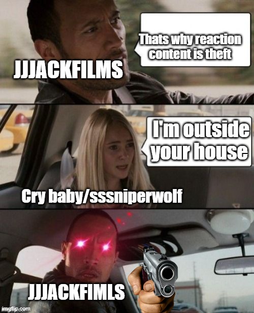 To Quote Fizzaroli: FUCK YOU | JJJACKFILMS Thats why reaction content is theft Cry baby/sssniperwolf I'm outside your house JJJACKFIMLS | image tagged in the rock driving glowing eyes,jacksfilms | made w/ Imgflip meme maker