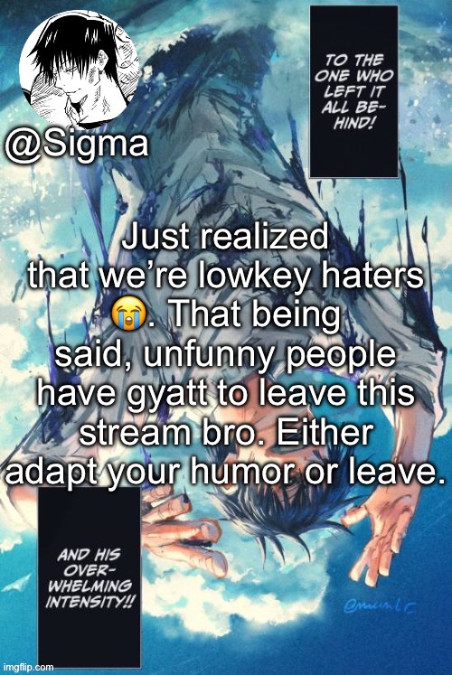 If we want to revive this stream, being funny is the first step | Just realized that we’re lowkey haters 😭. That being said, unfunny people have gyatt to leave this stream bro. Either adapt your humor or leave. | image tagged in sigma | made w/ Imgflip meme maker