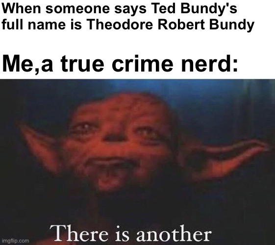 There is another | When someone says Ted Bundy's full name is Theodore Robert Bundy; Me,a true crime nerd: | image tagged in there is another | made w/ Imgflip meme maker