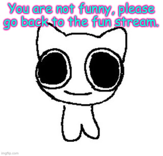 @Oohoohahah_NB | You are not funny, please go back to the fun stream. | image tagged in btw creature | made w/ Imgflip meme maker