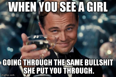 WHEN YOU SEE A GIRL GOING THROUGH THE SAME BULLSHIT SHE PUT YOU THROUGH. | image tagged in gatsby | made w/ Imgflip meme maker