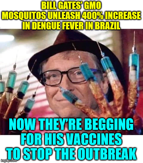 Create the demand and they will come... | BILL GATES’ GMO MOSQUITOS UNLEASH 400% INCREASE IN DENGUE FEVER IN BRAZIL; NOW THEY’RE BEGGING FOR HIS VACCINES TO STOP THE OUTBREAK | image tagged in bill gates vaccine,has a remedy for whatever he gave you | made w/ Imgflip meme maker