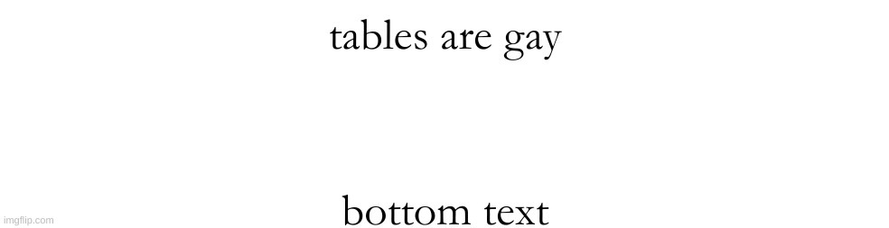 tables are gay; bottom text | made w/ Imgflip meme maker