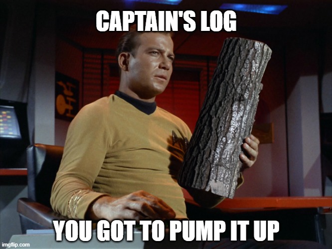 Captain's Log Pump It Up | CAPTAIN'S LOG; YOU GOT TO PUMP IT UP | image tagged in captain kirk | made w/ Imgflip meme maker