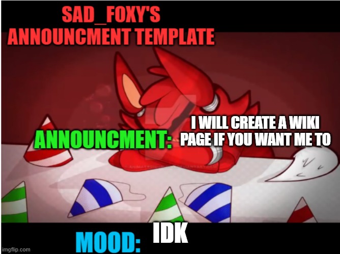 Sad_foxy's announcment template | I WILL CREATE A WIKI PAGE IF YOU WANT ME TO; IDK | image tagged in sad_foxy's announcment template | made w/ Imgflip meme maker