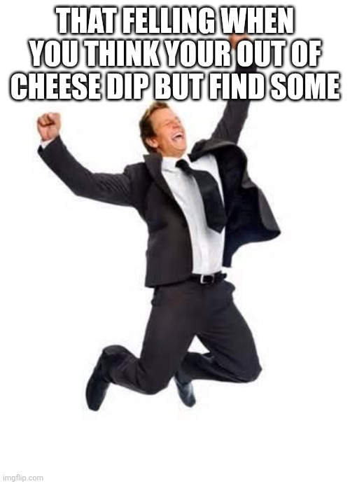 Now to eat | THAT FELLING WHEN YOU THINK YOUR OUT OF CHEESE DIP BUT FIND SOME | image tagged in yay | made w/ Imgflip meme maker