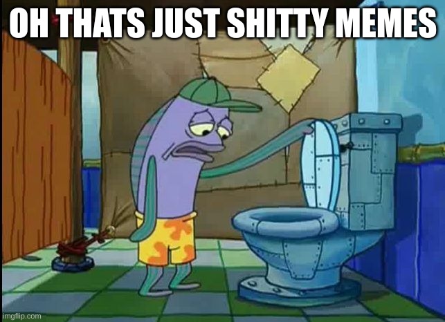 stream rn | OH THATS JUST SHITTY MEMES | image tagged in oh thats a toilet spongebob fish | made w/ Imgflip meme maker