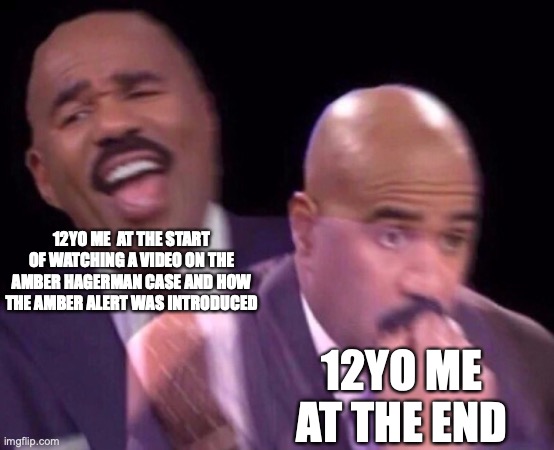 true story | 12YO ME  AT THE START OF WATCHING A VIDEO ON THE AMBER HAGERMAN CASE AND HOW THE AMBER ALERT WAS INTRODUCED; 12YO ME AT THE END | image tagged in steve harvey laughing serious,amber alert,memes,oh crap | made w/ Imgflip meme maker