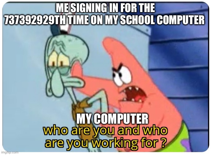 who are you and who are you working for | ME SIGNING IN FOR THE 737392929TH TIME ON MY SCHOOL COMPUTER; MY COMPUTER | image tagged in who are you and who are you working for | made w/ Imgflip meme maker