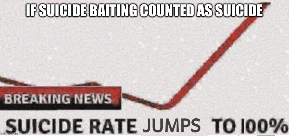Suicide rate 100% | IF SUICIDE BAITING COUNTED AS SUICIDE | image tagged in suicide rate 100,suicide baiting memes | made w/ Imgflip meme maker