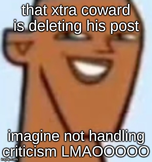 justin | that xtra coward is deleting his post; imagine not handling criticism LMAOOOOO | image tagged in justin | made w/ Imgflip meme maker