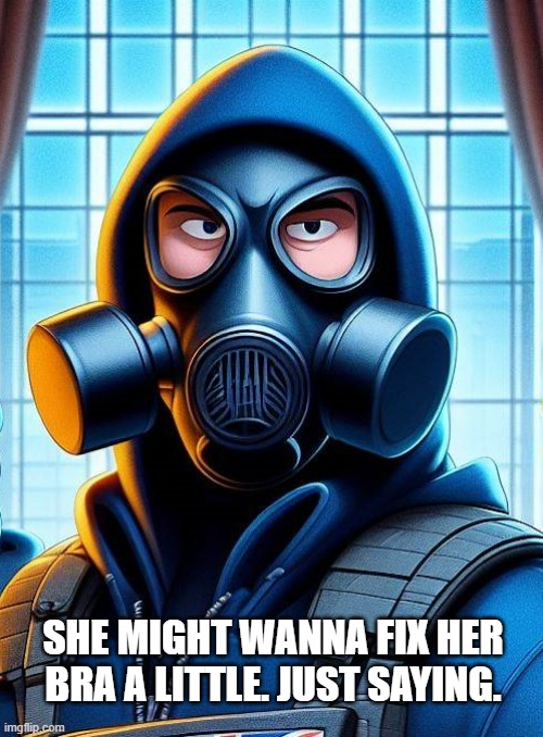Annoyed Gas Mask Guy | SHE MIGHT WANNA FIX HER BRA A LITTLE. JUST SAYING. | image tagged in annoyed gas mask guy | made w/ Imgflip meme maker