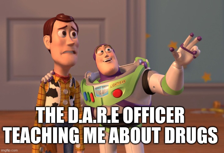 Like they make some kids more interested | THE D.A.R.E OFFICER TEACHING ME ABOUT DRUGS | image tagged in memes,x x everywhere | made w/ Imgflip meme maker