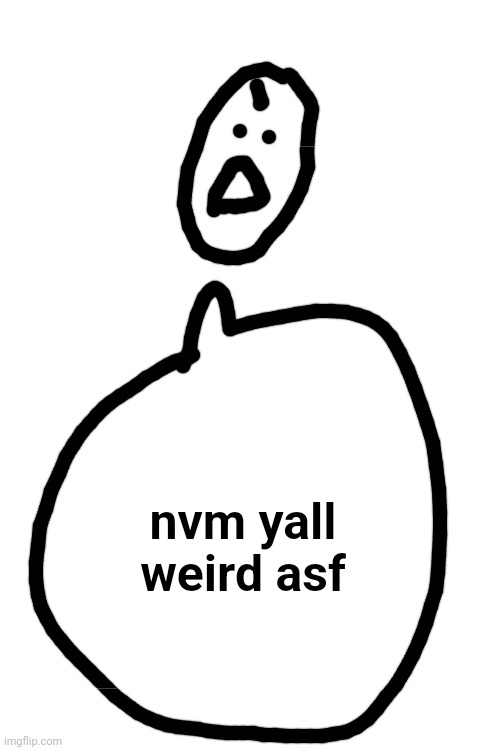 nvm yall weird asf | made w/ Imgflip meme maker