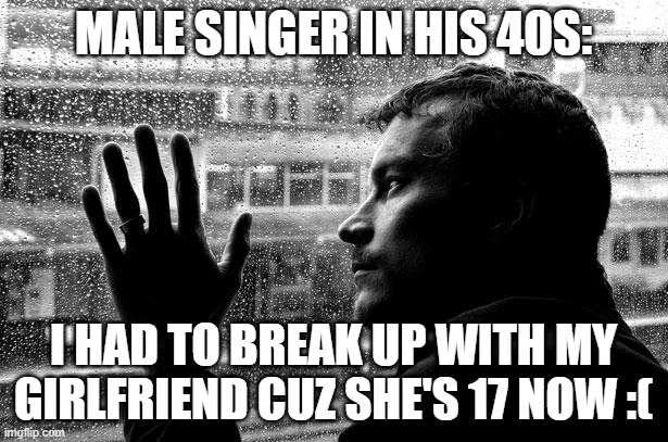 You're Forty | MALE SINGER IN HIS 40S:; I HAD TO BREAK UP WITH MY GIRLFRIEND CUZ SHE'S 17 NOW :( | image tagged in memes,over educated problems,sad,music,gross,perv | made w/ Imgflip meme maker
