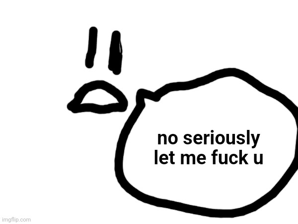 no seriously let me fuck u | made w/ Imgflip meme maker
