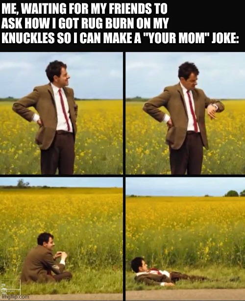 Mr bean waiting | ME, WAITING FOR MY FRIENDS TO ASK HOW I GOT RUG BURN ON MY KNUCKLES SO I CAN MAKE A "YOUR MOM" JOKE: | image tagged in mr bean waiting | made w/ Imgflip meme maker
