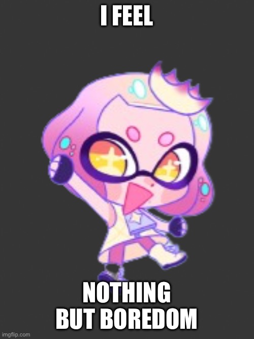 T-T | I FEEL; NOTHING BUT BOREDOM | image tagged in lil pearl | made w/ Imgflip meme maker