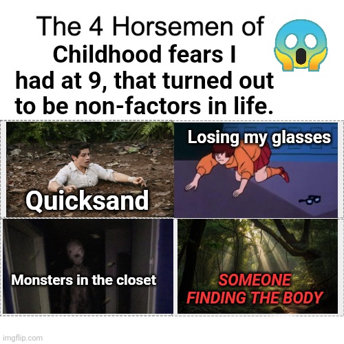 Aren't childhood fears silly?! | Childhood fears I had at 9, that turned out to be non-factors in life. Losing my glasses; Quicksand; SOMEONE FINDING THE BODY; Monsters in the closet | image tagged in four horsemen,childhood,fear | made w/ Imgflip meme maker
