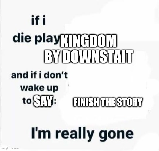 If u know the reference, you're truly my friend | KINGDOM BY DOWNSTAIT; FINISH THE STORY; SAY | image tagged in if i die play | made w/ Imgflip meme maker