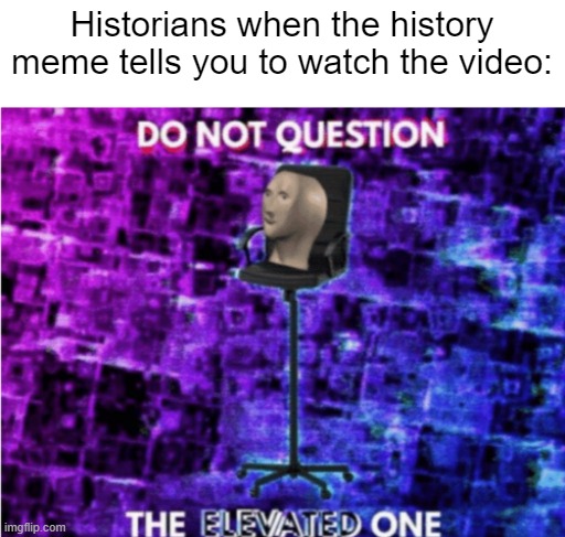 I found a meme historian | Historians when the history meme tells you to watch the video: | image tagged in do not question the elevated one,memes,funny | made w/ Imgflip meme maker