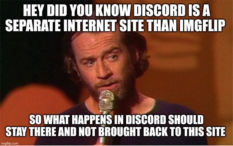 george carlin  | HEY DID YOU KNOW DISCORD IS A SEPARATE INTERNET SITE THAN IMGFLIP; SO WHAT HAPPENS IN DISCORD SHOULD STAY THERE AND NOT BROUGHT BACK TO THIS SITE | image tagged in george carlin | made w/ Imgflip meme maker