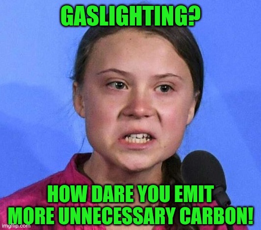 Gaslighting Contributes to Global Warming | GASLIGHTING? HOW DARE YOU EMIT MORE UNNECESSARY CARBON! | image tagged in greta thunberg how dare you,climate change | made w/ Imgflip meme maker