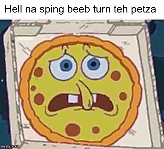 Sping beeb | Hell na sping beeb turn teh petza | image tagged in spunch bop,spongebob,out of context | made w/ Imgflip meme maker