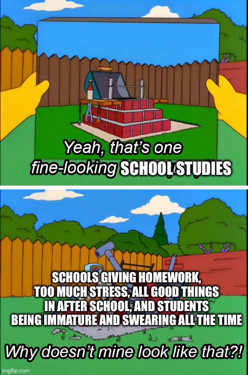 Homer's BBQ | SCHOOL STUDIES SCHOOLS GIVING HOMEWORK, TOO MUCH STRESS, ALL GOOD THINGS IN AFTER SCHOOL, AND STUDENTS BEING IMMATURE AND SWEARING ALL THE T | image tagged in homer's bbq | made w/ Imgflip meme maker