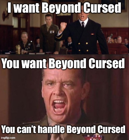 Beyond cursed | I want Beyond Cursed; You want Beyond Cursed; You can’t handle Beyond Cursed | image tagged in i want the truth but you just can't seem to handle the truth,beyond cursed,cursed | made w/ Imgflip meme maker