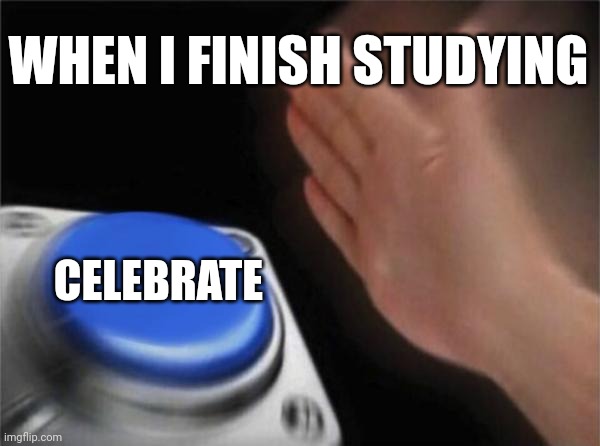 Blank Nut Button | WHEN I FINISH STUDYING; CELEBRATE | image tagged in memes,blank nut button | made w/ Imgflip meme maker