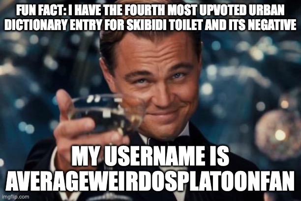 Leonardo Dicaprio Cheers Meme | FUN FACT: I HAVE THE FOURTH MOST UPVOTED URBAN DICTIONARY ENTRY FOR SKIBIDI TOILET AND ITS NEGATIVE; MY USERNAME IS AVERAGEWEIRDOSPLATOONFAN | image tagged in memes,leonardo dicaprio cheers | made w/ Imgflip meme maker